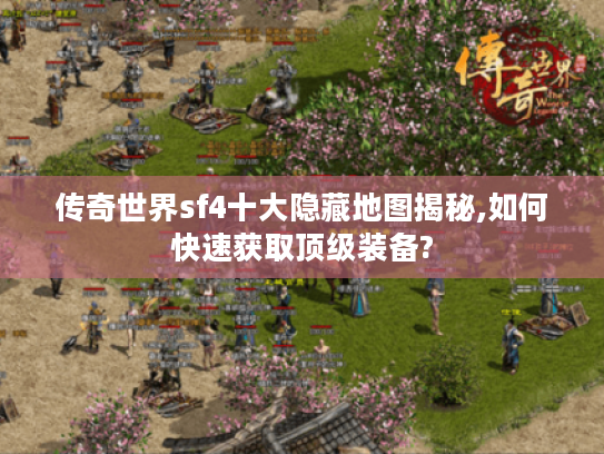 传奇世界sf4十大隐藏地图揭秘,如何快速获取顶级装备?