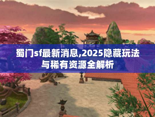 蜀门sf最新消息,2025隐藏玩法与稀有资源全解析