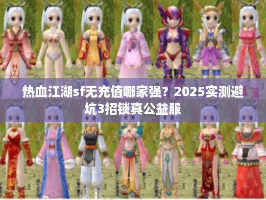 热血江湖sf无充值哪家强？2025实测避坑3招锁真公益服