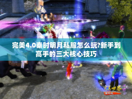 完美4.0秦时明月私服怎么玩?新手到高手的三大核心技巧 完美4.0秦时明月私服怎么玩?新手到高手的三大核心技巧