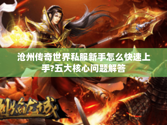 沧州传奇世界私服新手怎么快速上手?五大核心问题解答 沧州传奇世界私服新手怎么快速上手?五大核心问题解答