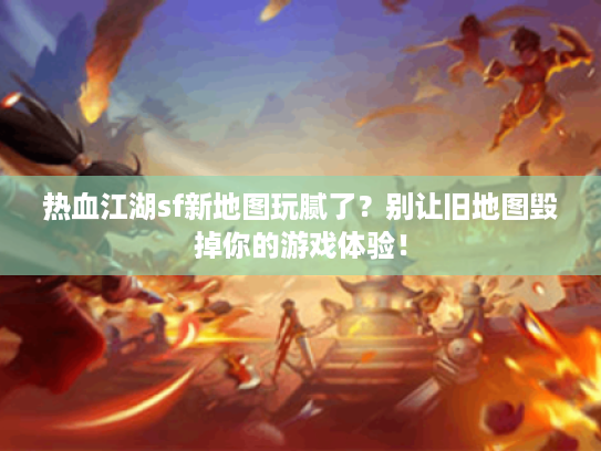 热血江湖sf新地图玩腻了？别让旧地图毁掉你的游戏体验！