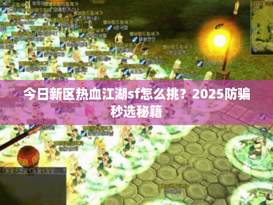 今日新区热血江湖sf怎么挑?2025防骗秒选秘籍 今日新区热血江湖sf怎么挑?2025防骗秒选秘籍
