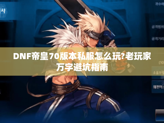 DNF帝皇70版本私服怎么玩?老玩家万字避坑指南 DNF帝皇70版本私服怎么玩?老玩家万字避坑指南