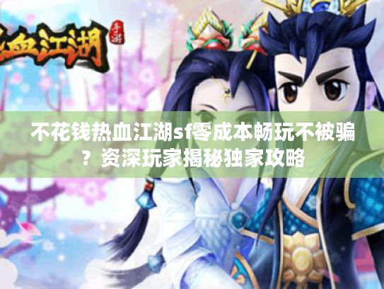 不花钱热血江湖sf零成本畅玩不被骗？资深玩家揭秘独家攻略