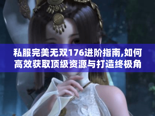 私服完美无双176进阶指南,如何高效获取顶级资源与打造终极角色?