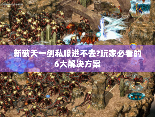 新破天一剑私服进不去?玩家必看的6大解决方案