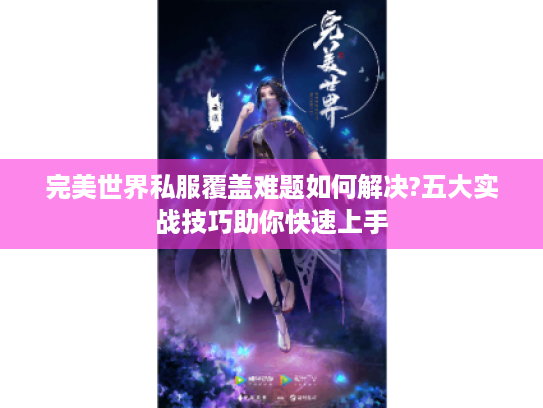 完美世界私服覆盖难题如何解决?五大实战技巧助你快速上手