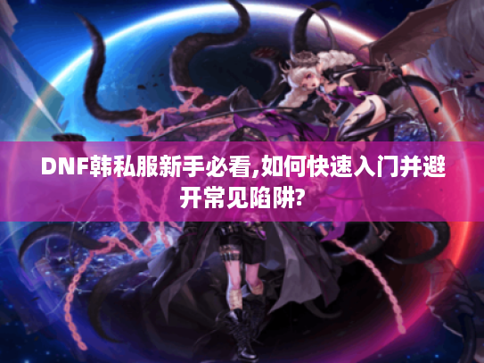DNF韩私服新手必看,如何快速入门并避开常见陷阱?