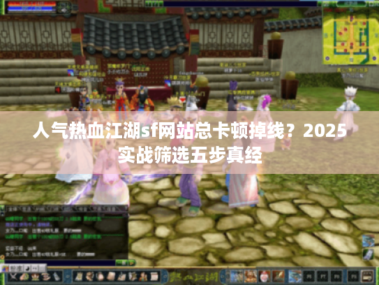 人气热血江湖sf网站总卡顿掉线?2025实战筛选五步真经 人气热血江湖sf网站总卡顿掉线?2025实战筛选五步真经