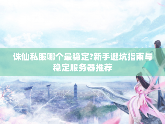 诛仙私服哪个最稳定?新手避坑指南与稳定服务器推荐