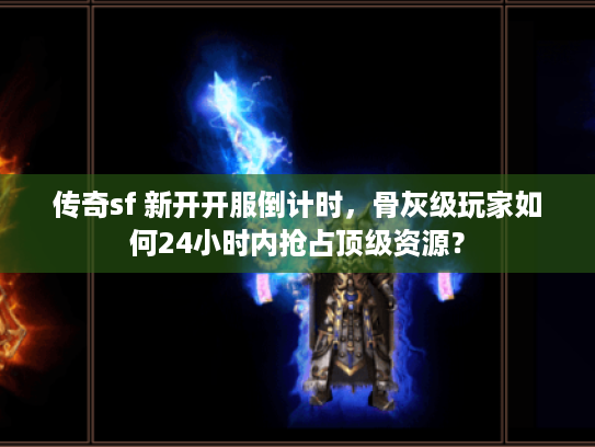 传奇sf 新开开服倒计时，骨灰级玩家如何24小时内抢占顶级资源？