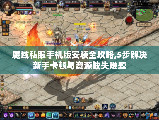 魔域私服手机版安装全攻略,5步解决新手卡顿与资源缺失难题 魔域私服手机版安装全攻略,5步解决新手卡顿与资源缺失难题