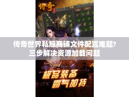 传奇世界私服商铺文件配置难题?三步解决资源加载问题