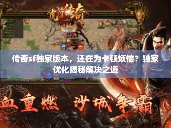 传奇sf独家版本,还在为卡顿烦恼?独家优化揭秘解决之道 传奇sf独家版本,还在为卡顿烦恼?独家优化揭秘解决之道