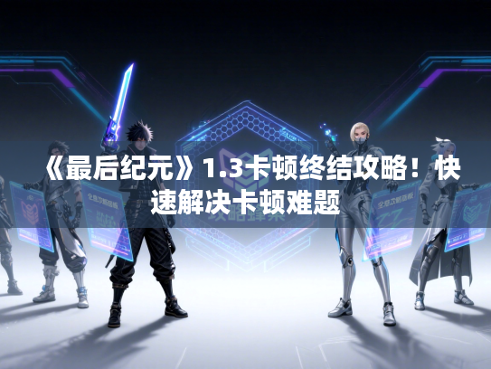 《最后纪元》1.3卡顿终结攻略！快速解决卡顿难题