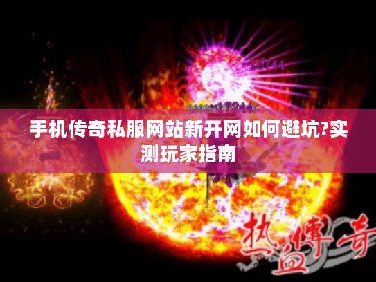 手机传奇私服网站新开网如何避坑?实测玩家指南