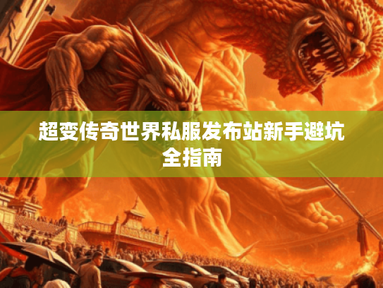 超变传奇世界私服发布站新手避坑全指南