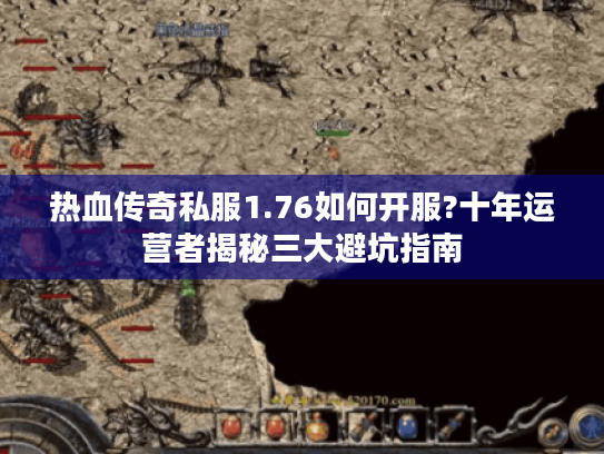 热血传奇私服1.76如何开服?十年运营者揭秘三大避坑指南