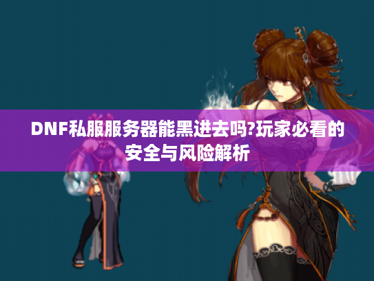 DNF私服服务器能黑进去吗?玩家必看的安全与风险解析