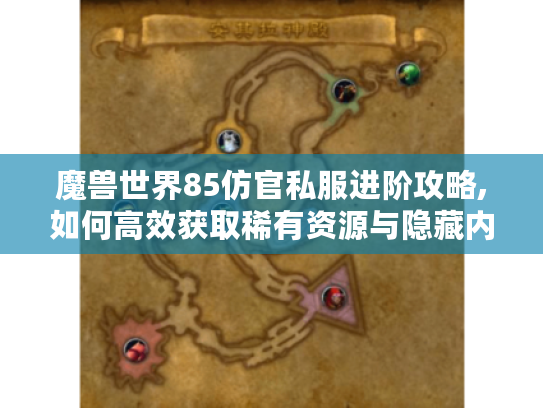 魔兽世界85仿官私服进阶攻略,如何高效获取稀有资源与隐藏内容?