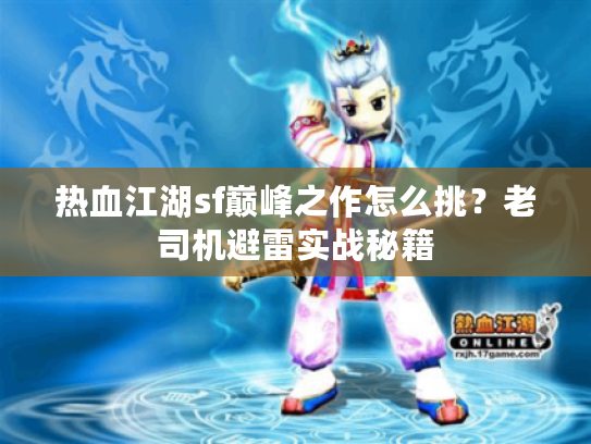 热血江湖sf巅峰之作怎么挑？老司机避雷实战秘籍