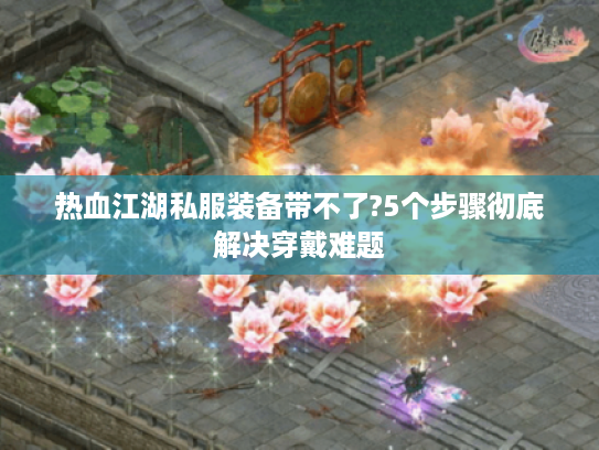 热血江湖私服装备带不了?5个步骤彻底解决穿戴难题 热血江湖私服装备带不了?5个步骤彻底解决穿戴难题