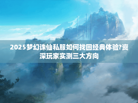 2025梦幻诛仙私服如何找回经典体验?资深玩家实测三大方向