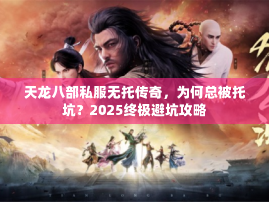 天龙八部私服无托传奇，为何总被托坑？2025终极避坑攻略