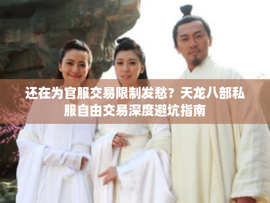 还在为官服交易限制发愁？天龙八部私服自由交易深度避坑指南