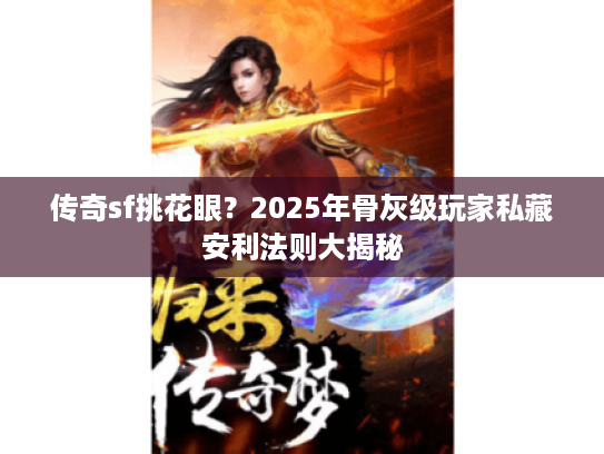 传奇sf挑花眼？2025年骨灰级玩家私藏安利法则大揭秘