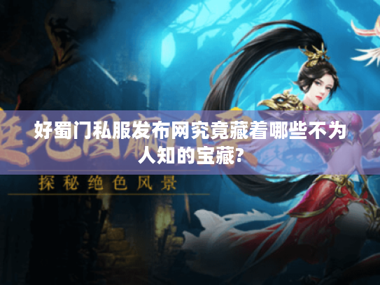 好蜀门私服发布网究竟藏着哪些不为人知的宝藏?