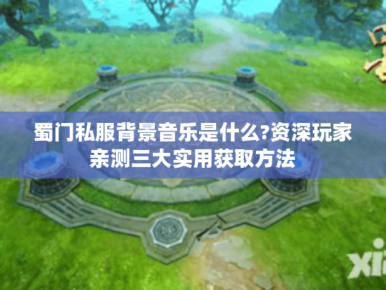 蜀门私服背景音乐是什么?资深玩家亲测三大实用获取方法