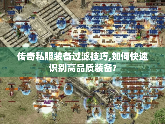 传奇私服装备过滤技巧,如何快速识别高品质装备?