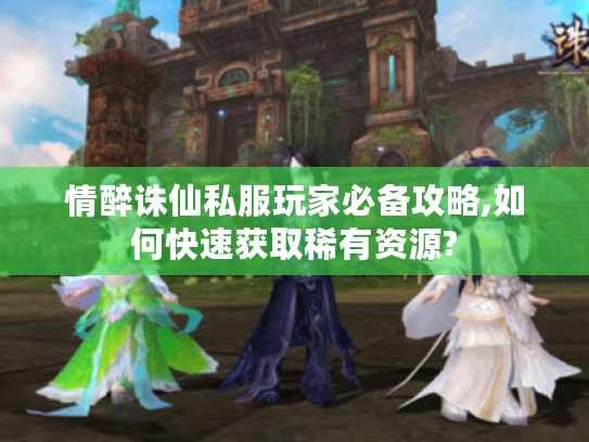情醉诛仙私服玩家必备攻略,如何快速获取稀有资源?
