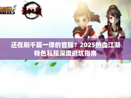 还在刷千篇一律的官服？2025热血江湖特色私服深度避坑指南