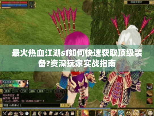 最火热血江湖sf如何快速获取顶级装备?资深玩家实战指南