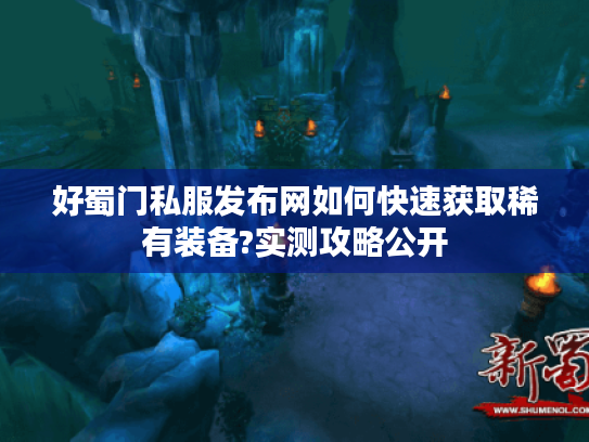 好蜀门私服发布网如何快速获取稀有装备?实测攻略公开