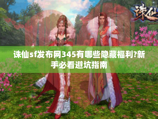 诛仙sf发布网345有哪些隐藏福利?新手必看避坑指南