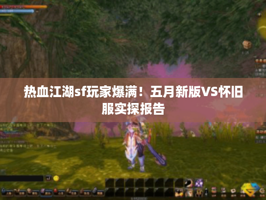 热血江湖sf玩家爆满！五月新版VS怀旧服实探报告