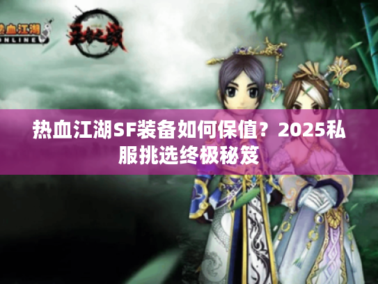 热血江湖SF装备如何保值？2025私服挑选终极秘笈