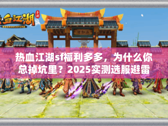 热血江湖sf福利多多，为什么你总掉坑里？2025实测选服避雷指南