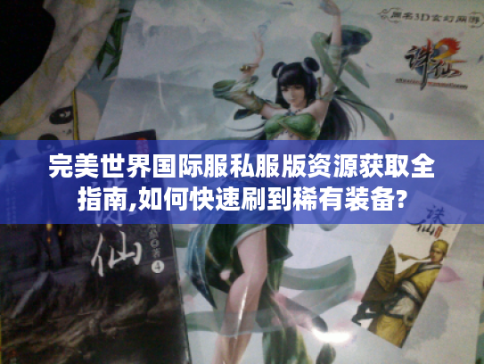 完美世界国际服私服版资源获取全指南,如何快速刷到稀有装备?