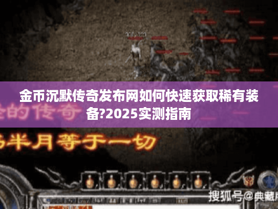 金币沉默传奇发布网如何快速获取稀有装备?2025实测指南 金币沉默传奇发布网如何快速获取稀有装备?2025实测指南