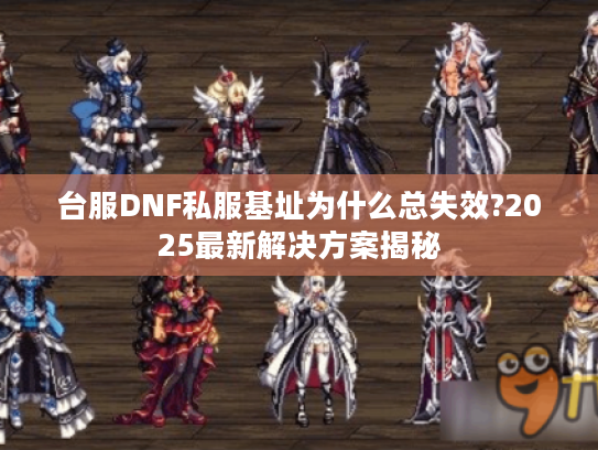 台服DNF私服基址为什么总失效?2025最新解决方案揭秘