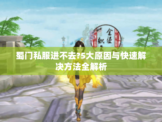 蜀门私服进不去?5大原因与快速解决方法全解析 蜀门私服进不去?5大原因与快速解决方法全解析