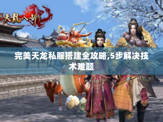 完美天龙私服搭建全攻略,5步解决技术难题