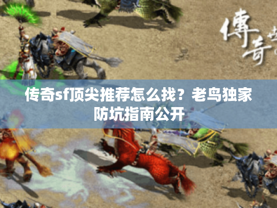 传奇sf顶尖推荐怎么找？老鸟独家防坑指南公开