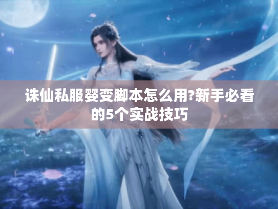 诛仙私服婴变脚本怎么用?新手必看的5个实战技巧