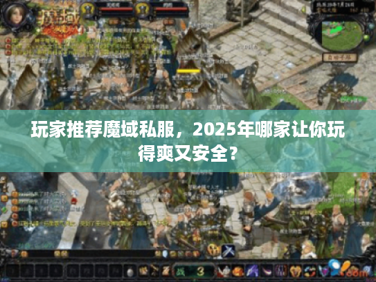 玩家推荐魔域私服，2025年哪家让你玩得爽又安全？